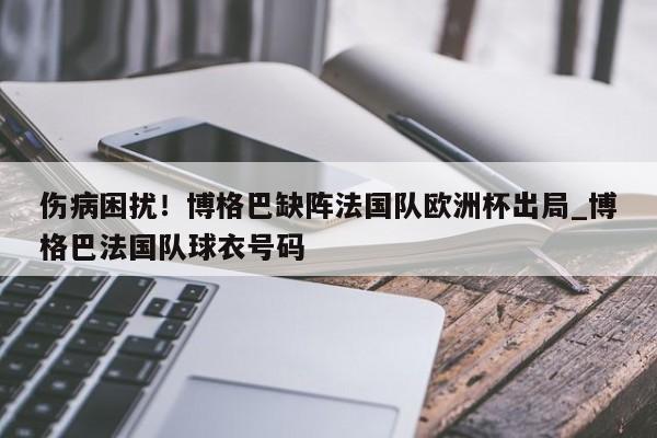 九游娱乐-伤病困扰！博格巴缺阵法国队欧洲杯出局_博格巴法国队球衣号码