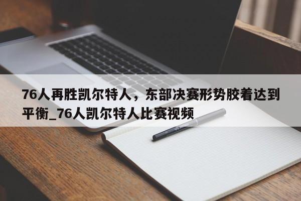 九游娱乐-76人再胜凯尔特人，东部决赛形势胶着达到平衡_76人凯尔特人比赛视频