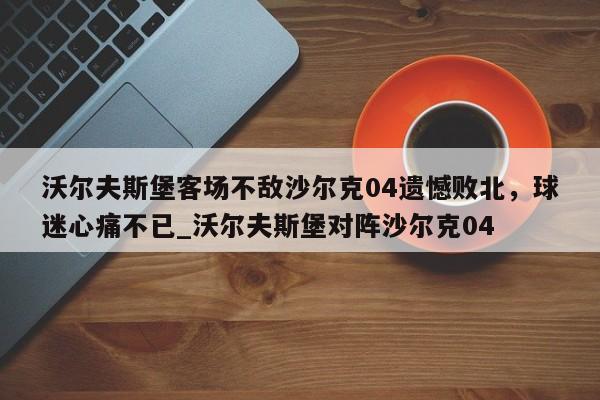 九游娱乐-沃尔夫斯堡客场不敌沙尔克04遗憾败北，球迷心痛不已_沃尔夫斯堡对阵沙尔克04