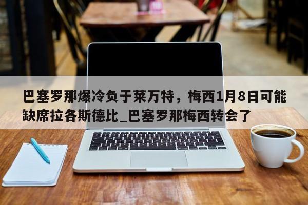 九游娱乐-巴塞罗那爆冷负于莱万特，梅西1月8日可能缺席拉各斯德比_巴塞罗那梅西转会了