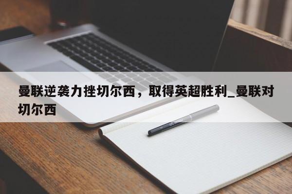 九游娱乐-曼联逆袭力挫切尔西，取得英超胜利_曼联对切尔西