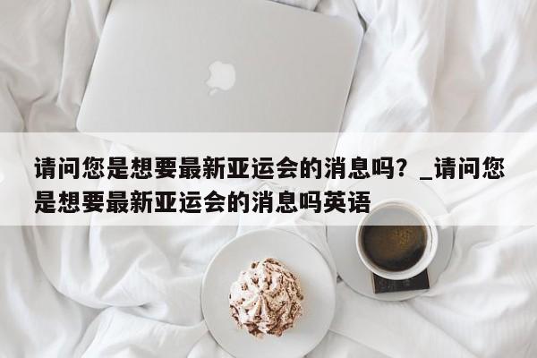 九游娱乐-请问您是想要最新亚运会的消息吗？_请问您是想要最新亚运会的消息吗英语