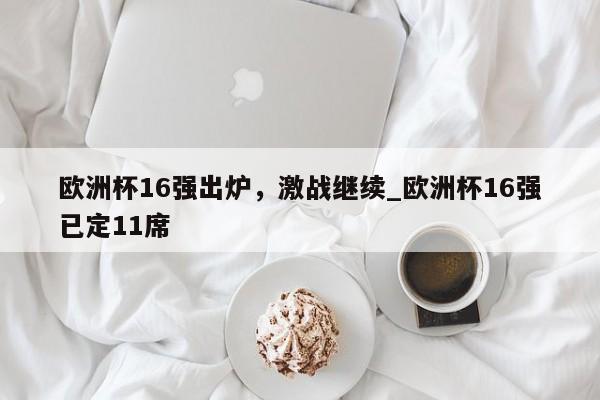 九游娱乐-欧洲杯16强出炉，激战继续_欧洲杯16强已定11席