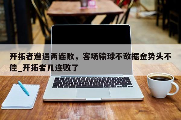 九游娱乐-开拓者遭遇两连败，客场输球不敌掘金势头不佳_开拓者几连败了