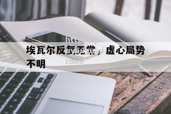 九游娱乐-埃瓦尔反复无常，虚心局势不明