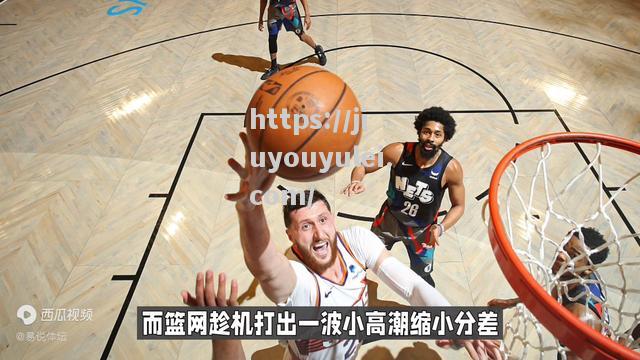 九游娱乐-篮网惊险击败老鹰，杜兰特单场分再创佳绩