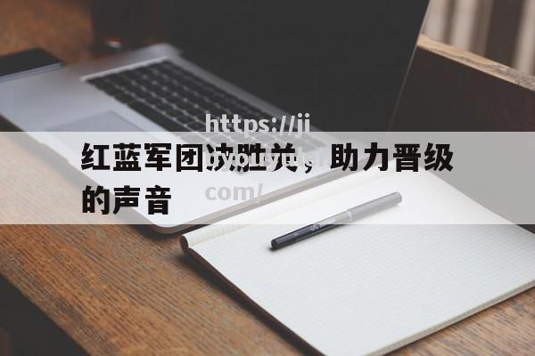 九游娱乐-红蓝军团决胜关，助力晋级的声音